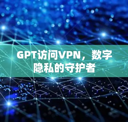 GPT访问VPN,数字隐私的守护者 GPT访问VPN,数字隐私的守护者