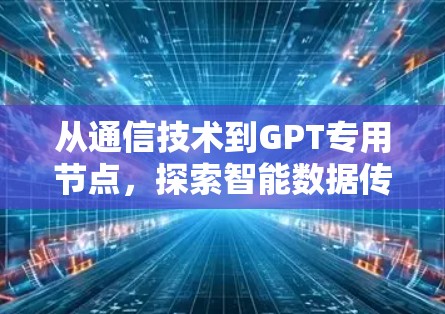 从通信技术到GPT专用节点，探索智能数据传输的未来$