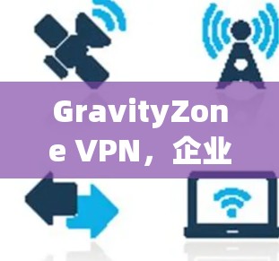 GravityZone VPN，企业级VPN管理指南