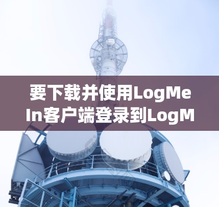 要下载并使用LogMeIn客户端登录到LogMeIn VPN服务，您可以按照以下步骤操作