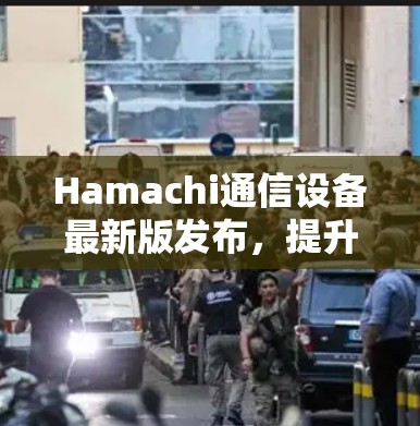 Hamachi通信设备最新版发布,提升用户体验与功能全面 Hamachi通信设备最新版发布,提升用户体验与功能全面