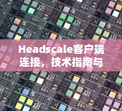Headscale客户端连接，技术指南与最佳实践