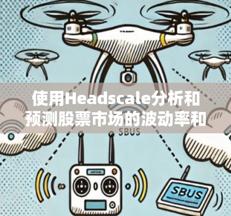 使用Headscale分析和预测股票市场的波动率和趋势,以下是一步步的操作指南 使用Headscale分析和预测股票市场的波动率和趋势,以下是一步步的操作指南