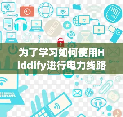 为了学习如何使用Hiddify进行电力线路检测，可以按照以下步骤进行